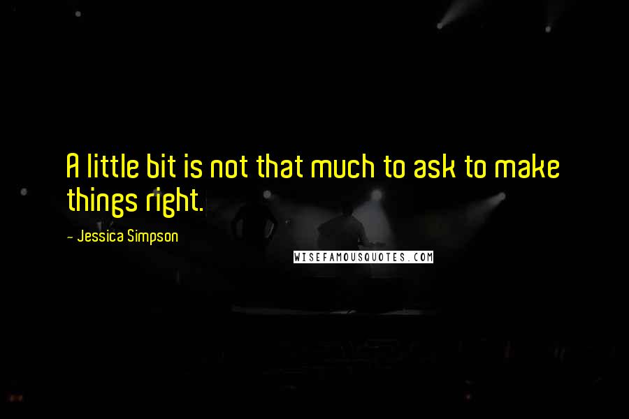 Jessica Simpson Quotes: A little bit is not that much to ask to make things right.