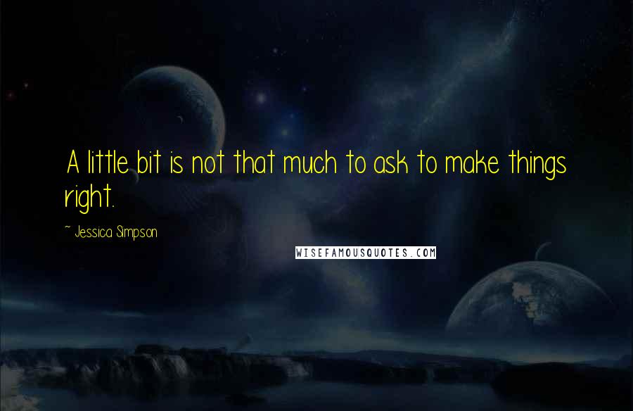 Jessica Simpson Quotes: A little bit is not that much to ask to make things right.