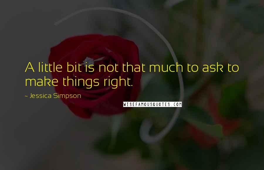 Jessica Simpson Quotes: A little bit is not that much to ask to make things right.