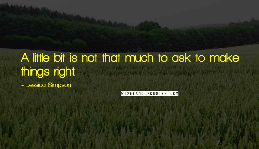 Jessica Simpson Quotes: A little bit is not that much to ask to make things right.