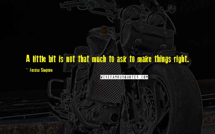 Jessica Simpson Quotes: A little bit is not that much to ask to make things right.