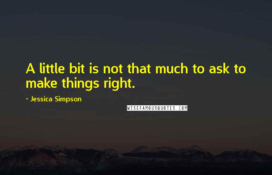 Jessica Simpson Quotes: A little bit is not that much to ask to make things right.