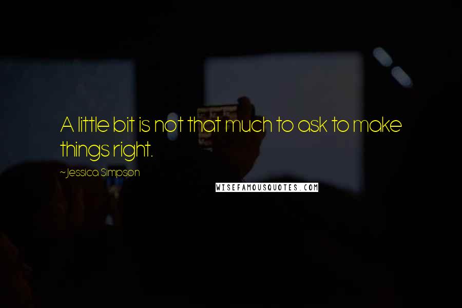 Jessica Simpson Quotes: A little bit is not that much to ask to make things right.