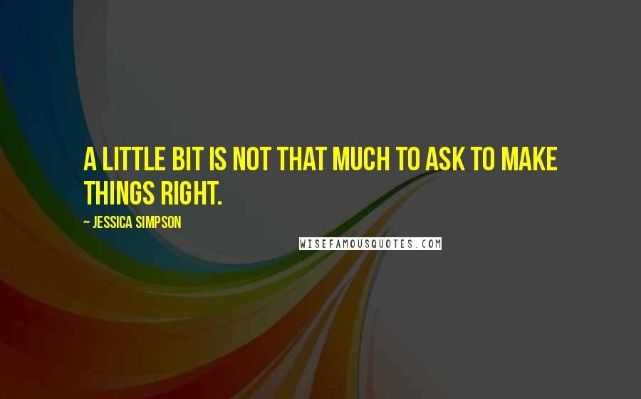 Jessica Simpson Quotes: A little bit is not that much to ask to make things right.