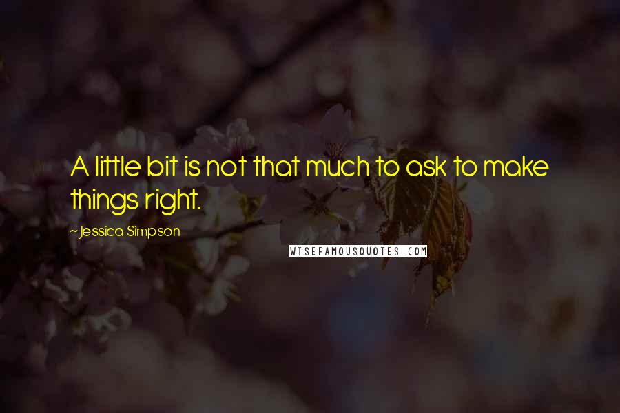 Jessica Simpson Quotes: A little bit is not that much to ask to make things right.