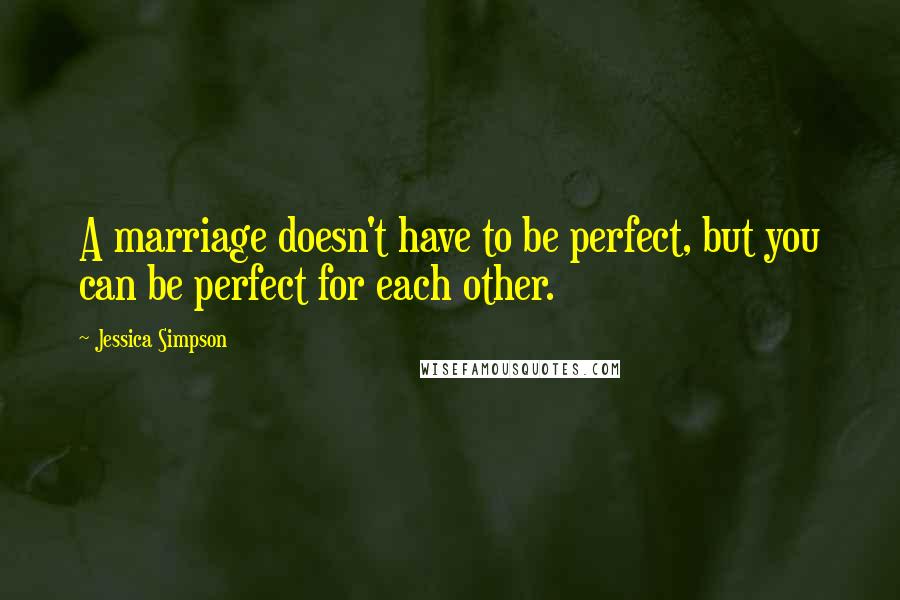 Jessica Simpson Quotes: A marriage doesn't have to be perfect, but you can be perfect for each other.