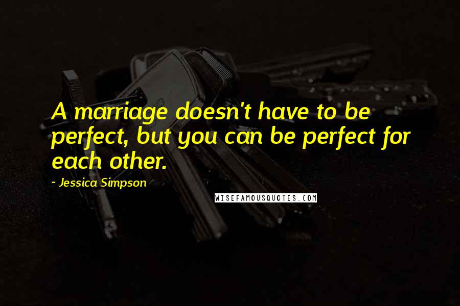 Jessica Simpson Quotes: A marriage doesn't have to be perfect, but you can be perfect for each other.