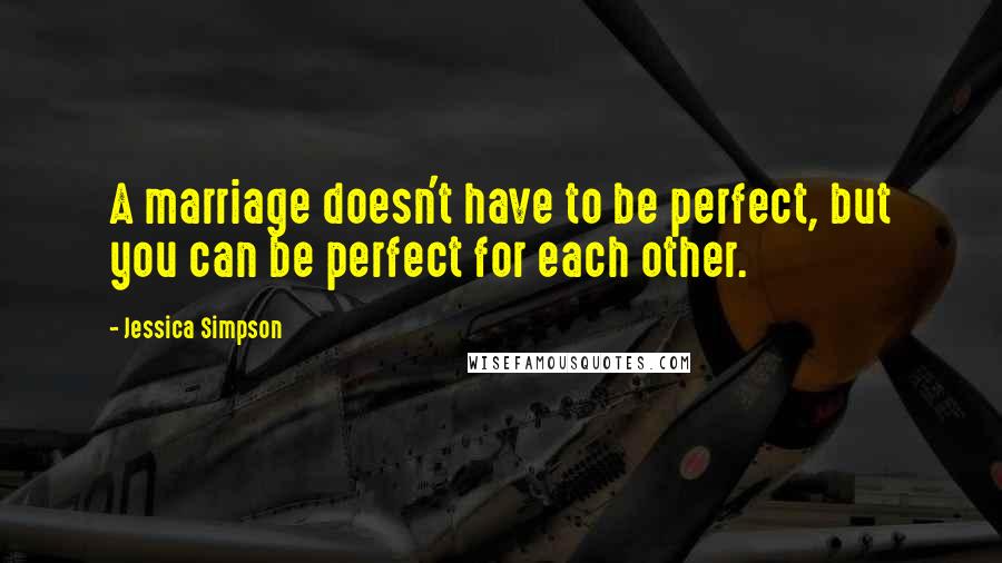 Jessica Simpson Quotes: A marriage doesn't have to be perfect, but you can be perfect for each other.