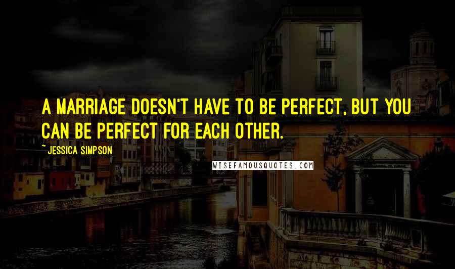 Jessica Simpson Quotes: A marriage doesn't have to be perfect, but you can be perfect for each other.