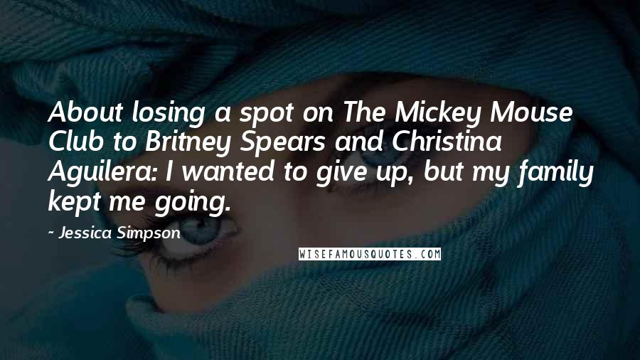 Jessica Simpson Quotes: About losing a spot on The Mickey Mouse Club to Britney Spears and Christina Aguilera: I wanted to give up, but my family kept me going.