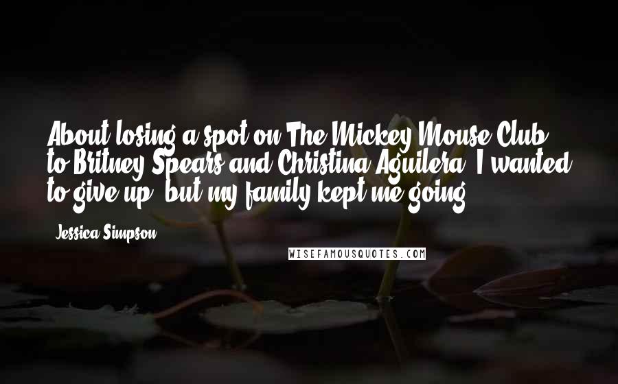 Jessica Simpson Quotes: About losing a spot on The Mickey Mouse Club to Britney Spears and Christina Aguilera: I wanted to give up, but my family kept me going.