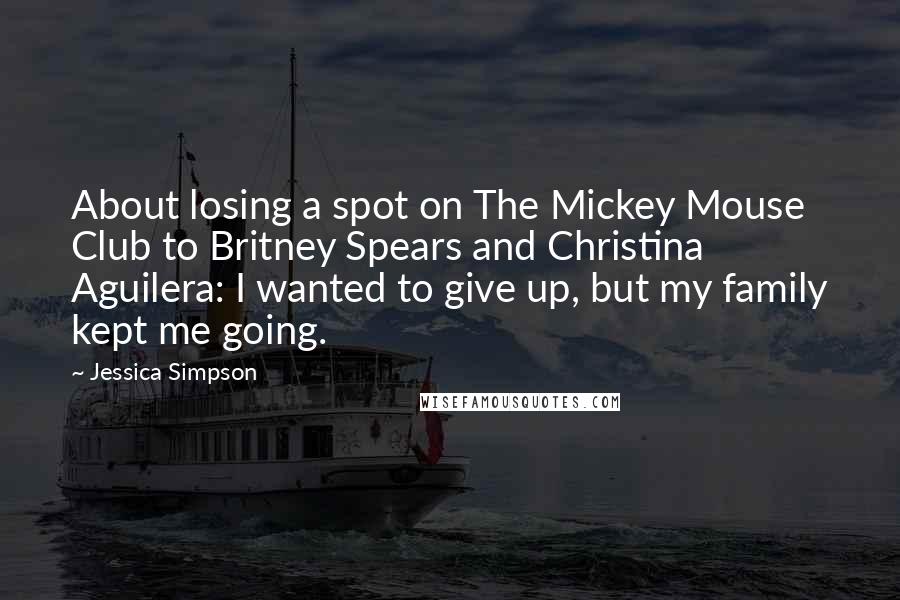 Jessica Simpson Quotes: About losing a spot on The Mickey Mouse Club to Britney Spears and Christina Aguilera: I wanted to give up, but my family kept me going.