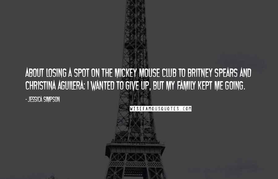 Jessica Simpson Quotes: About losing a spot on The Mickey Mouse Club to Britney Spears and Christina Aguilera: I wanted to give up, but my family kept me going.