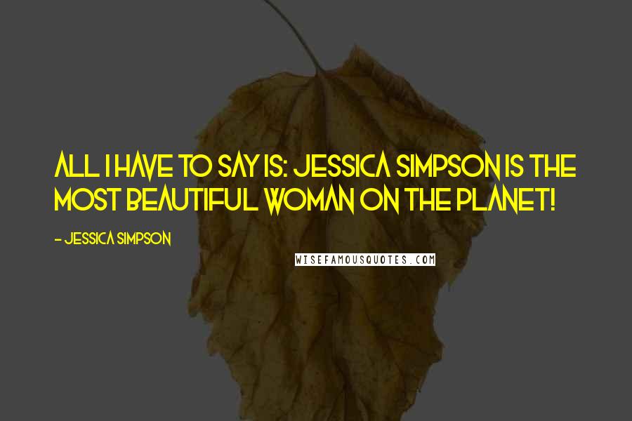 Jessica Simpson Quotes: All I have to say is: Jessica Simpson is the most beautiful woman on the planet!