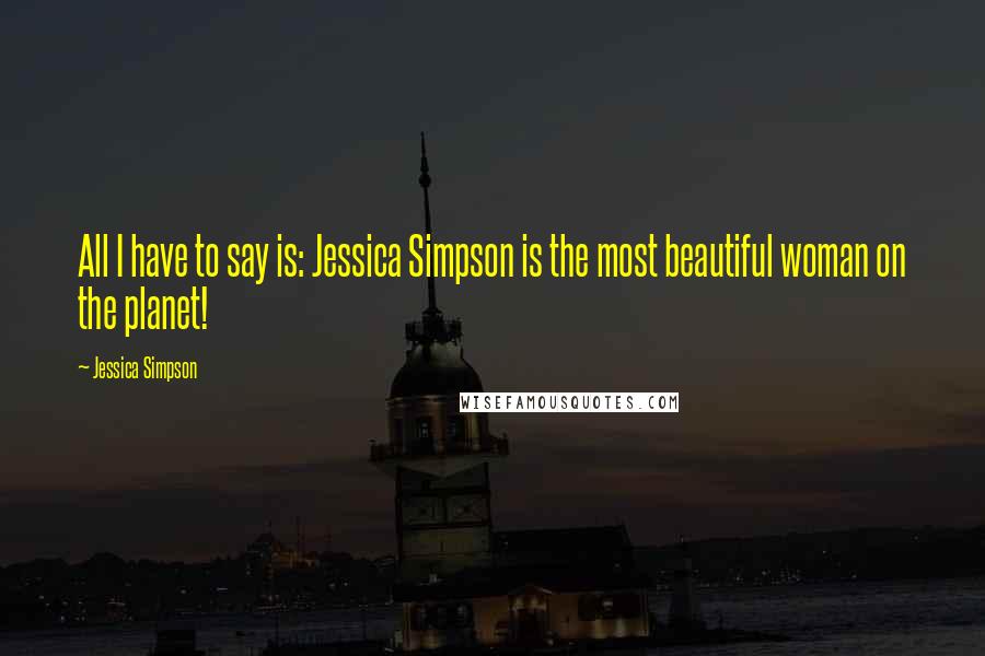 Jessica Simpson Quotes: All I have to say is: Jessica Simpson is the most beautiful woman on the planet!