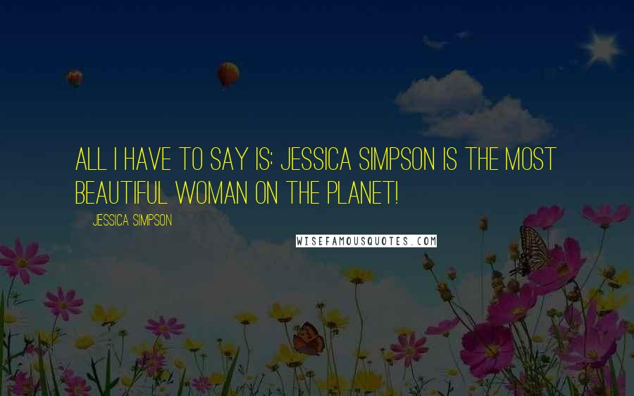 Jessica Simpson Quotes: All I have to say is: Jessica Simpson is the most beautiful woman on the planet!