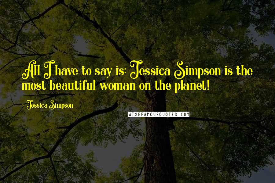 Jessica Simpson Quotes: All I have to say is: Jessica Simpson is the most beautiful woman on the planet!