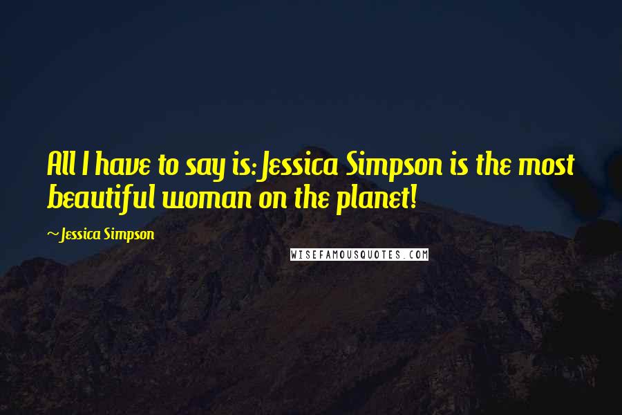 Jessica Simpson Quotes: All I have to say is: Jessica Simpson is the most beautiful woman on the planet!