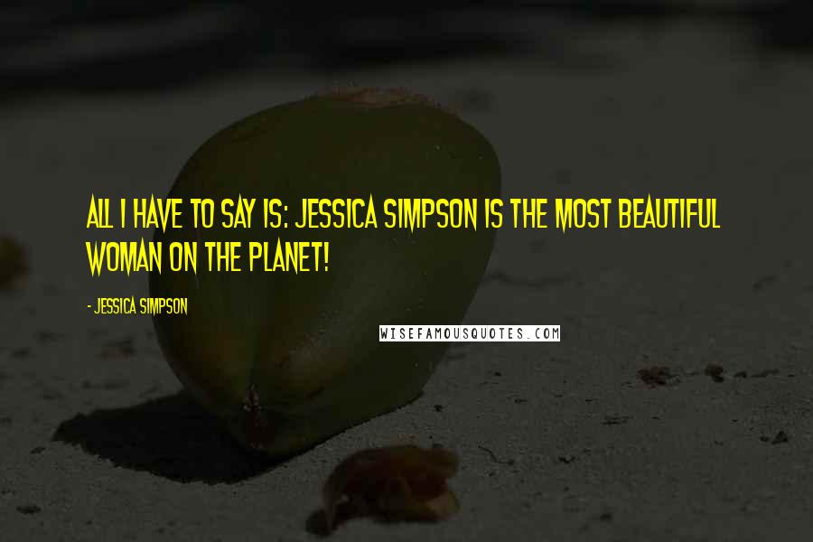 Jessica Simpson Quotes: All I have to say is: Jessica Simpson is the most beautiful woman on the planet!