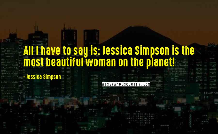 Jessica Simpson Quotes: All I have to say is: Jessica Simpson is the most beautiful woman on the planet!