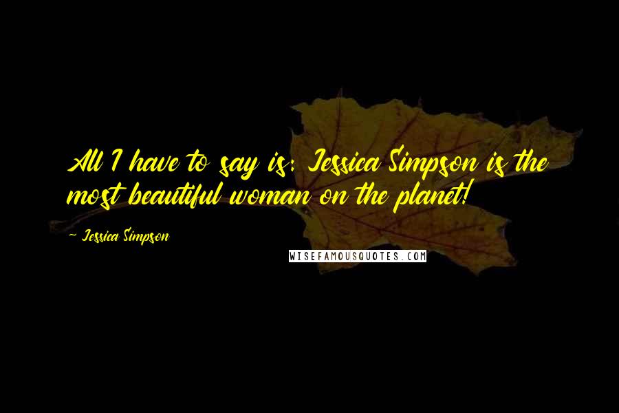 Jessica Simpson Quotes: All I have to say is: Jessica Simpson is the most beautiful woman on the planet!