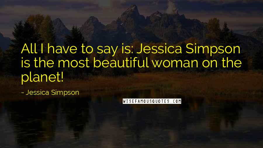 Jessica Simpson Quotes: All I have to say is: Jessica Simpson is the most beautiful woman on the planet!