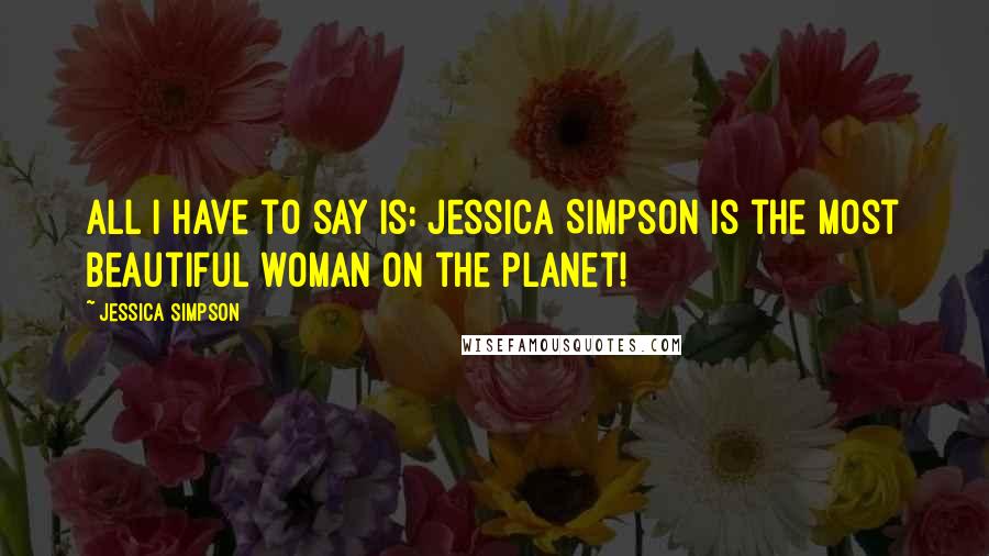 Jessica Simpson Quotes: All I have to say is: Jessica Simpson is the most beautiful woman on the planet!