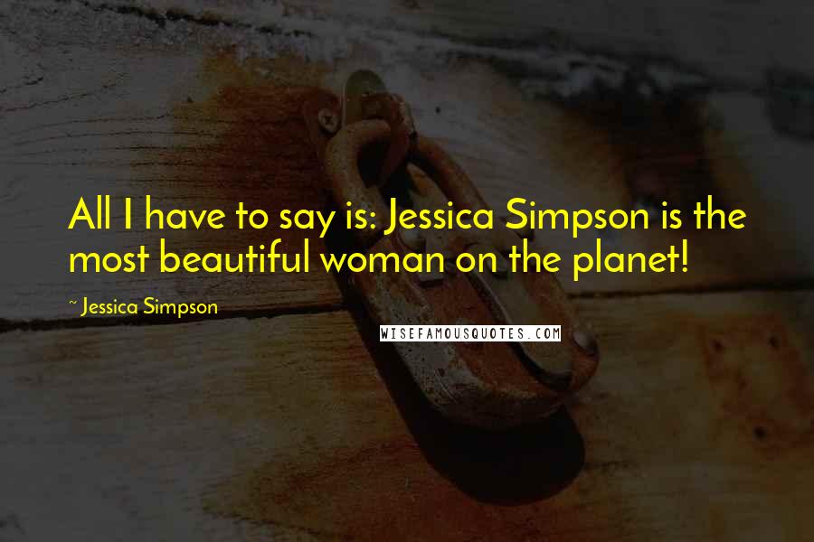 Jessica Simpson Quotes: All I have to say is: Jessica Simpson is the most beautiful woman on the planet!