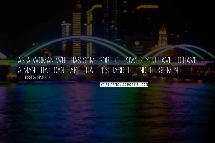 Jessica Simpson Quotes: As a woman who has some sort of power, you have to have a man that can take that. It's hard to find those men.