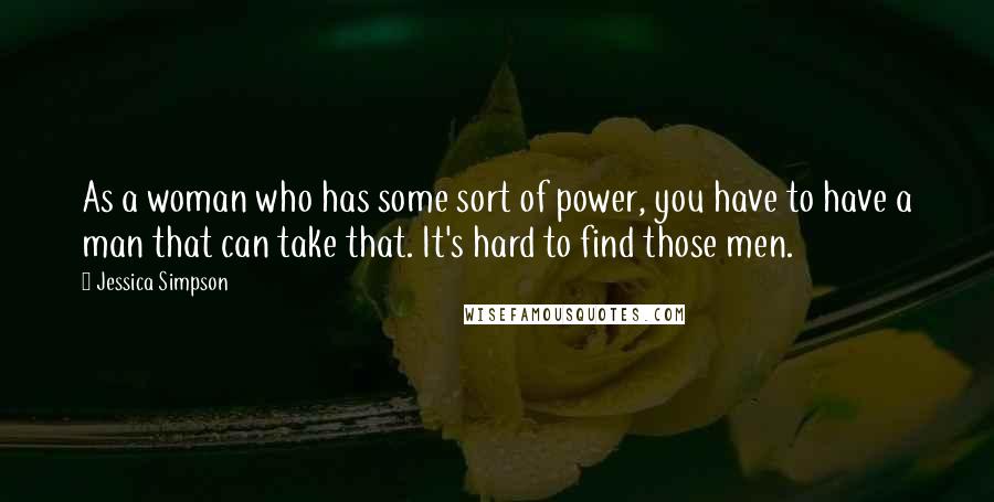 Jessica Simpson Quotes: As a woman who has some sort of power, you have to have a man that can take that. It's hard to find those men.