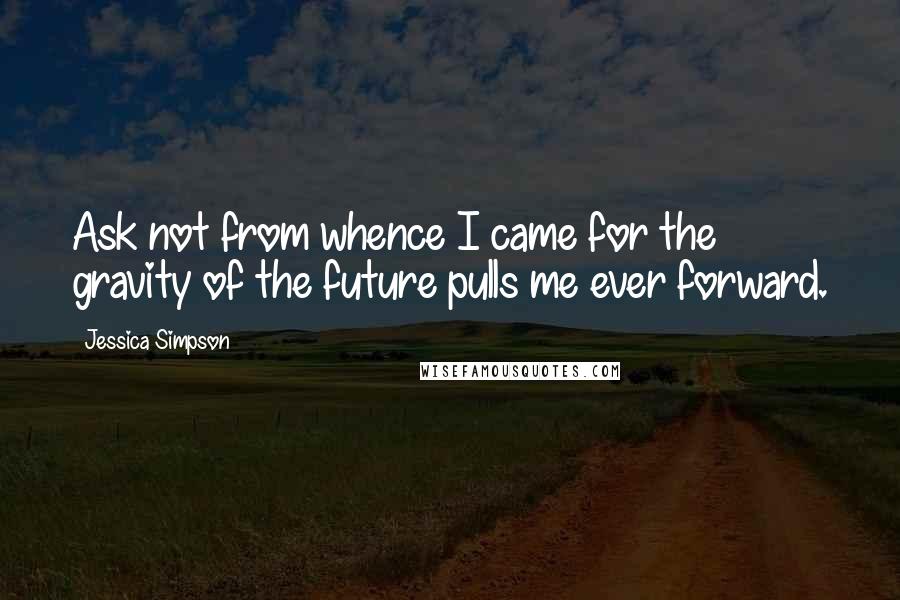 Jessica Simpson Quotes: Ask not from whence I came for the gravity of the future pulls me ever forward.