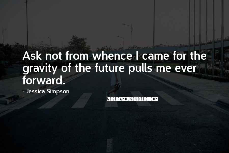 Jessica Simpson Quotes: Ask not from whence I came for the gravity of the future pulls me ever forward.