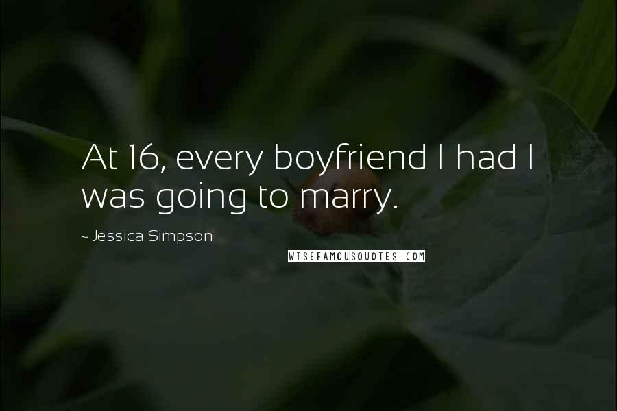 Jessica Simpson Quotes: At 16, every boyfriend I had I was going to marry.
