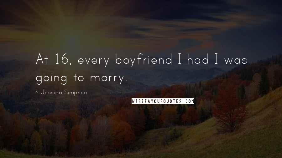 Jessica Simpson Quotes: At 16, every boyfriend I had I was going to marry.