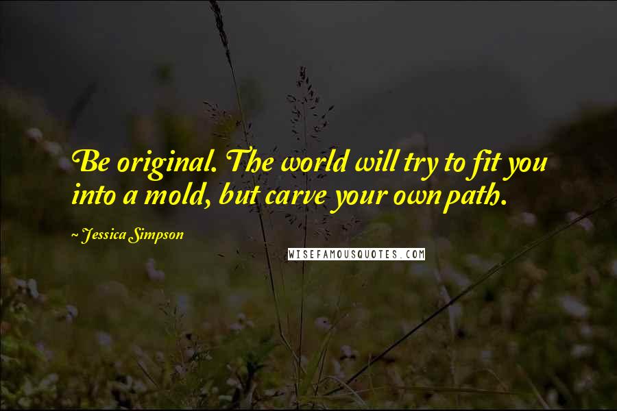 Jessica Simpson Quotes: Be original. The world will try to fit you into a mold, but carve your own path.