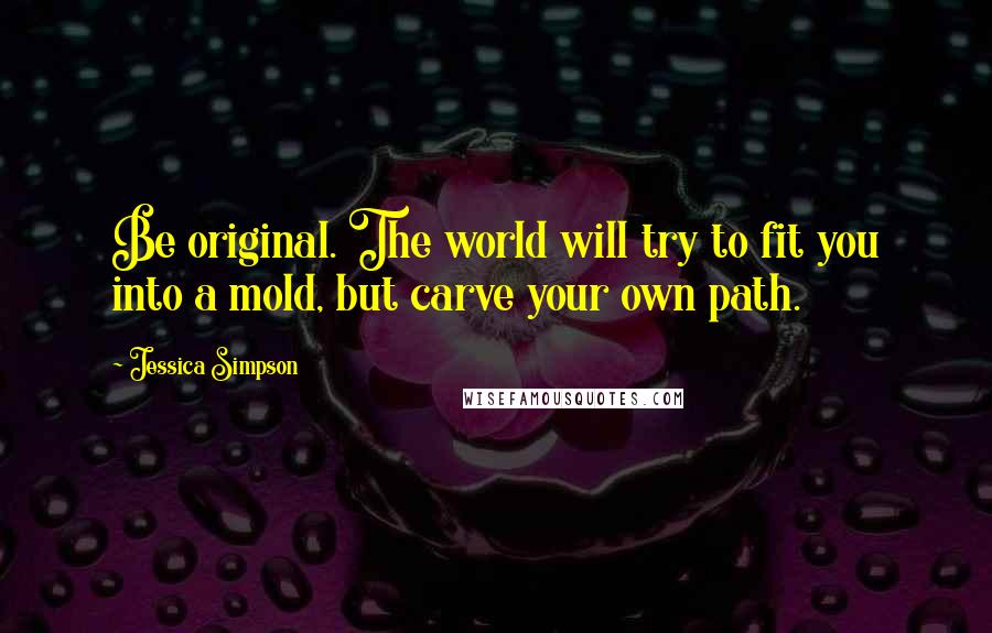 Jessica Simpson Quotes: Be original. The world will try to fit you into a mold, but carve your own path.