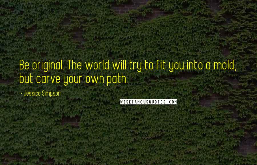 Jessica Simpson Quotes: Be original. The world will try to fit you into a mold, but carve your own path.