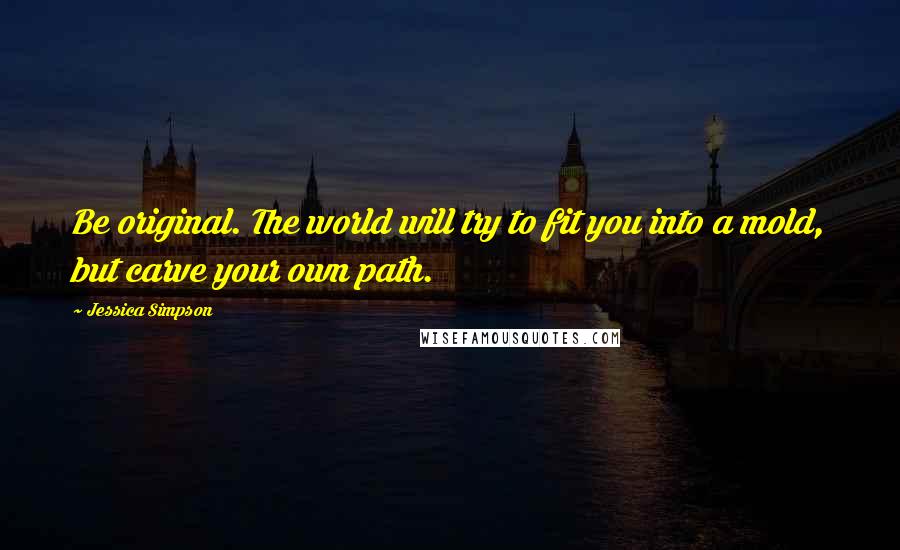 Jessica Simpson Quotes: Be original. The world will try to fit you into a mold, but carve your own path.