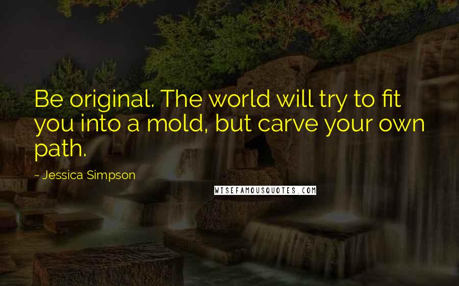 Jessica Simpson Quotes: Be original. The world will try to fit you into a mold, but carve your own path.