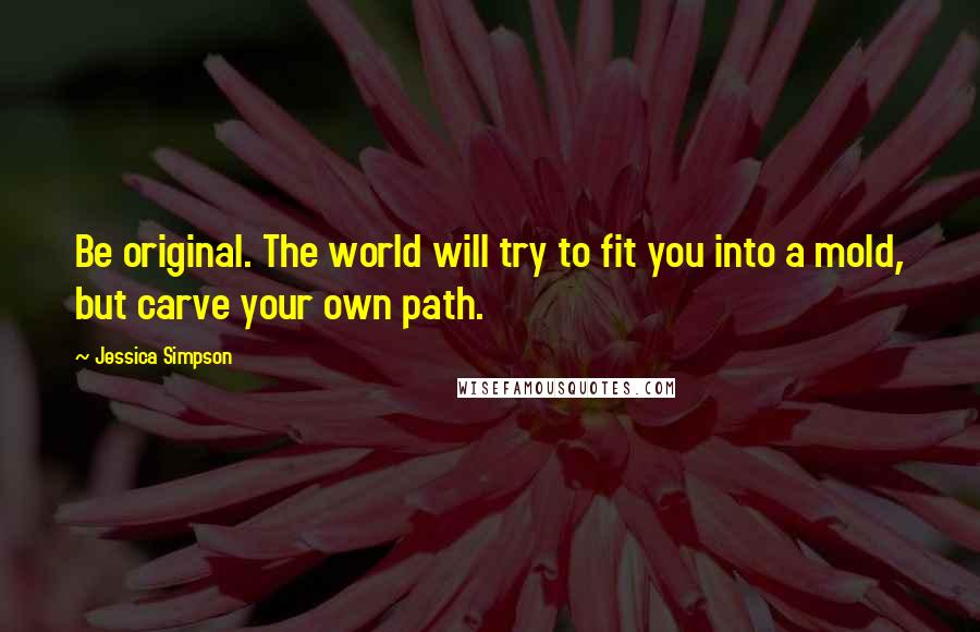 Jessica Simpson Quotes: Be original. The world will try to fit you into a mold, but carve your own path.