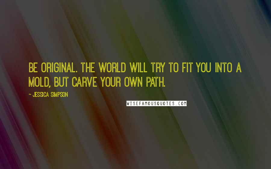 Jessica Simpson Quotes: Be original. The world will try to fit you into a mold, but carve your own path.