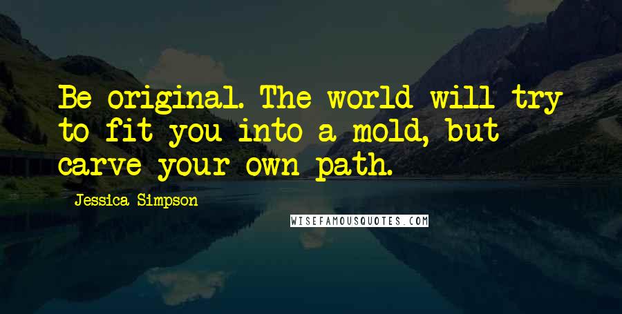 Jessica Simpson Quotes: Be original. The world will try to fit you into a mold, but carve your own path.