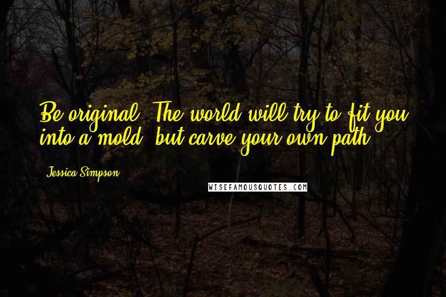 Jessica Simpson Quotes: Be original. The world will try to fit you into a mold, but carve your own path.