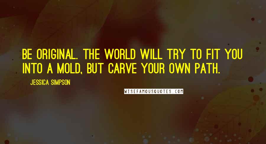 Jessica Simpson Quotes: Be original. The world will try to fit you into a mold, but carve your own path.