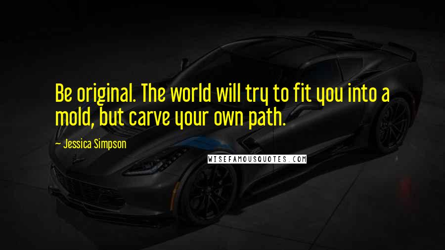 Jessica Simpson Quotes: Be original. The world will try to fit you into a mold, but carve your own path.