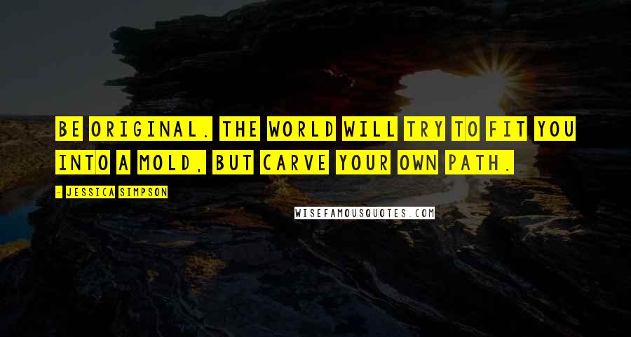Jessica Simpson Quotes: Be original. The world will try to fit you into a mold, but carve your own path.