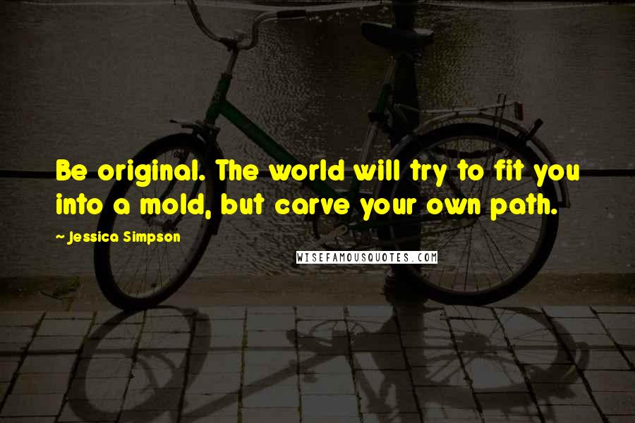 Jessica Simpson Quotes: Be original. The world will try to fit you into a mold, but carve your own path.