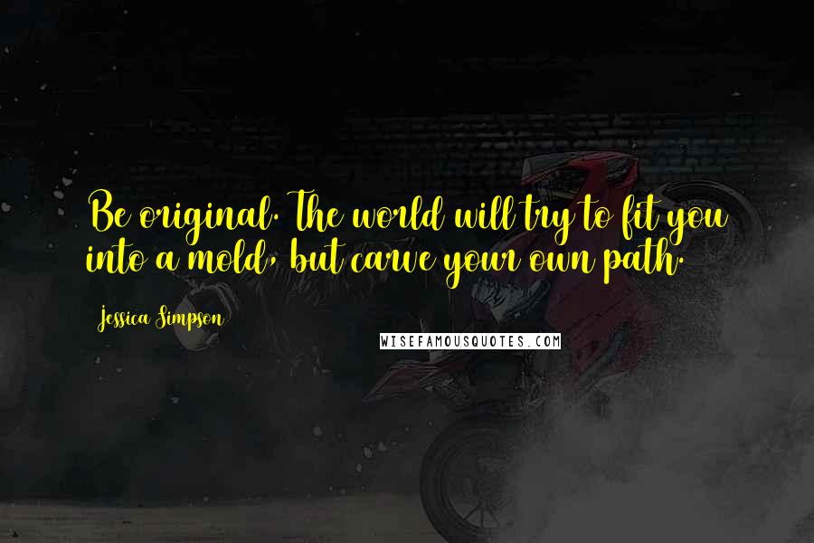 Jessica Simpson Quotes: Be original. The world will try to fit you into a mold, but carve your own path.