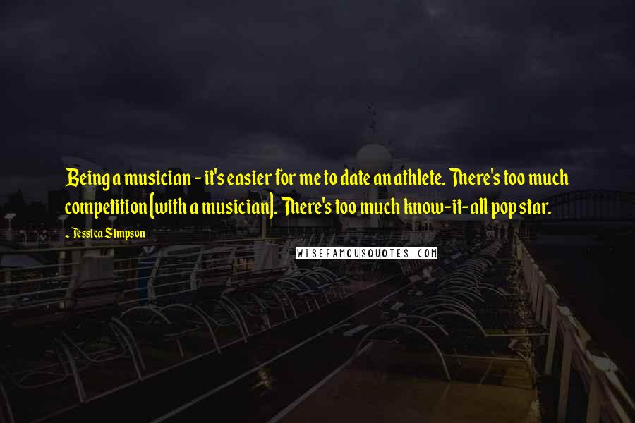 Jessica Simpson Quotes: Being a musician - it's easier for me to date an athlete. There's too much competition [with a musician]. There's too much know-it-all pop star.
