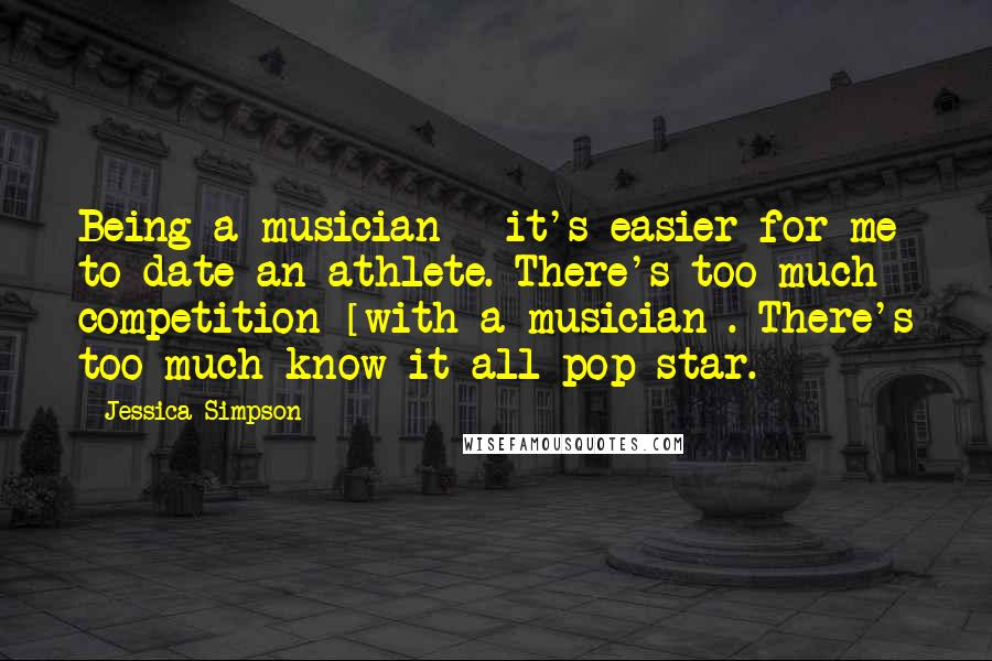 Jessica Simpson Quotes: Being a musician - it's easier for me to date an athlete. There's too much competition [with a musician]. There's too much know-it-all pop star.